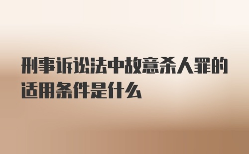 刑事诉讼法中故意杀人罪的适用条件是什么