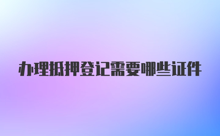 办理抵押登记需要哪些证件