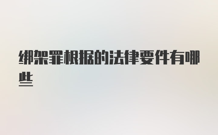 绑架罪根据的法律要件有哪些