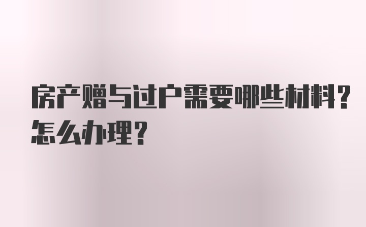 房产赠与过户需要哪些材料？怎么办理？