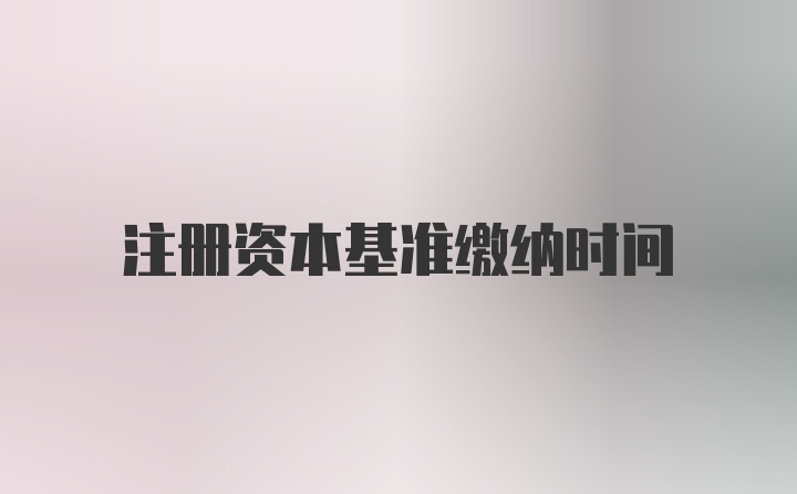 注册资本基准缴纳时间