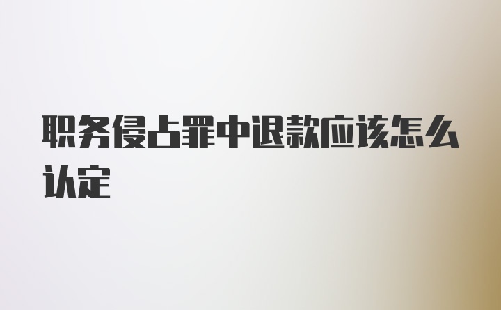 职务侵占罪中退款应该怎么认定