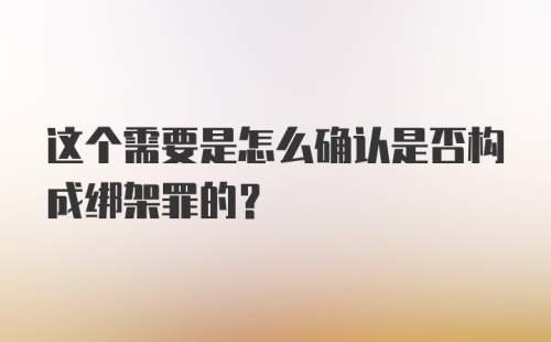 这个需要是怎么确认是否构成绑架罪的？