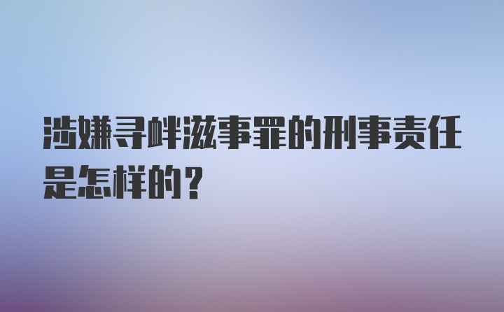 涉嫌寻衅滋事罪的刑事责任是怎样的？