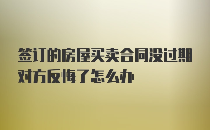 签订的房屋买卖合同没过期对方反悔了怎么办