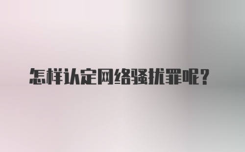 怎样认定网络骚扰罪呢？