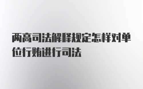 两高司法解释规定怎样对单位行贿进行司法