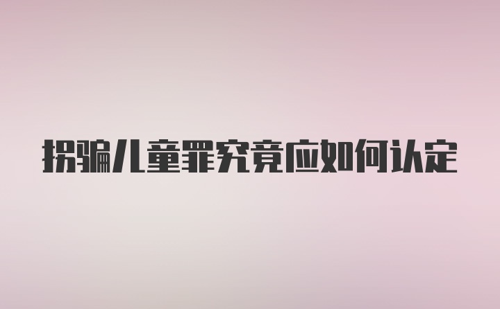 拐骗儿童罪究竟应如何认定