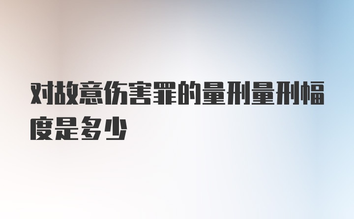 对故意伤害罪的量刑量刑幅度是多少