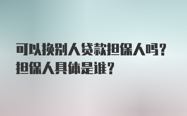 可以换别人贷款担保人吗？担保人具体是谁？