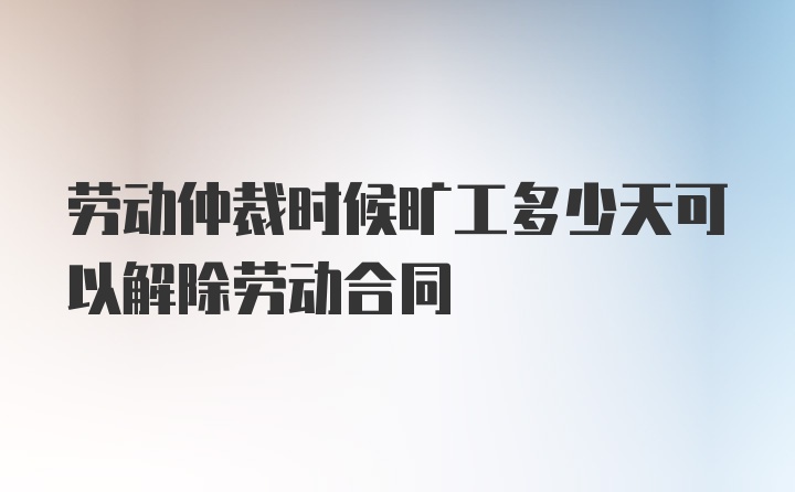 劳动仲裁时候旷工多少天可以解除劳动合同