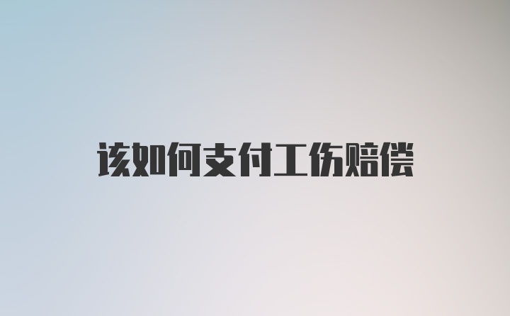 该如何支付工伤赔偿