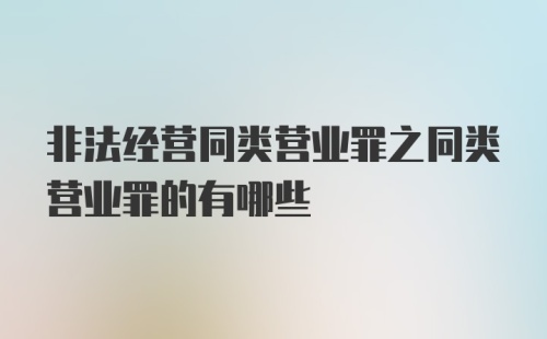 非法经营同类营业罪之同类营业罪的有哪些