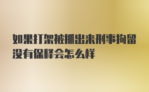 如果打架被抓出来刑事拘留没有保释会怎么样