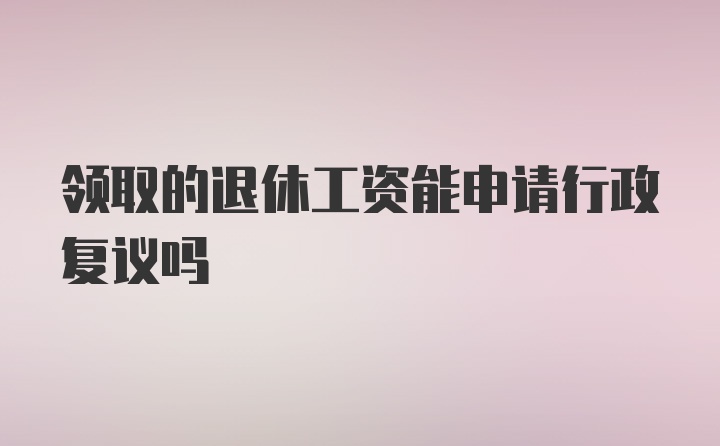 领取的退休工资能申请行政复议吗