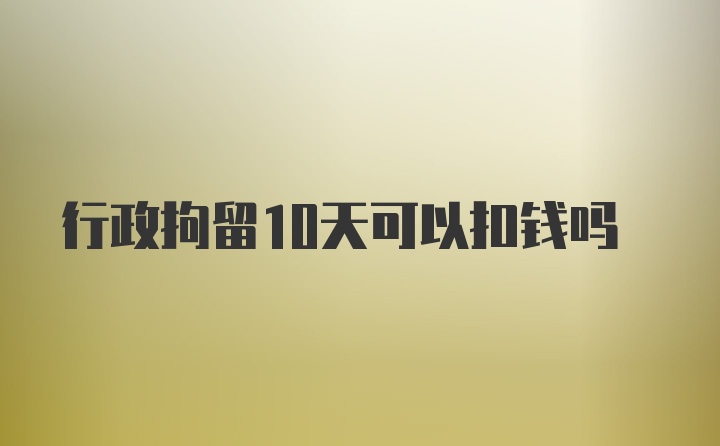 行政拘留10天可以扣钱吗