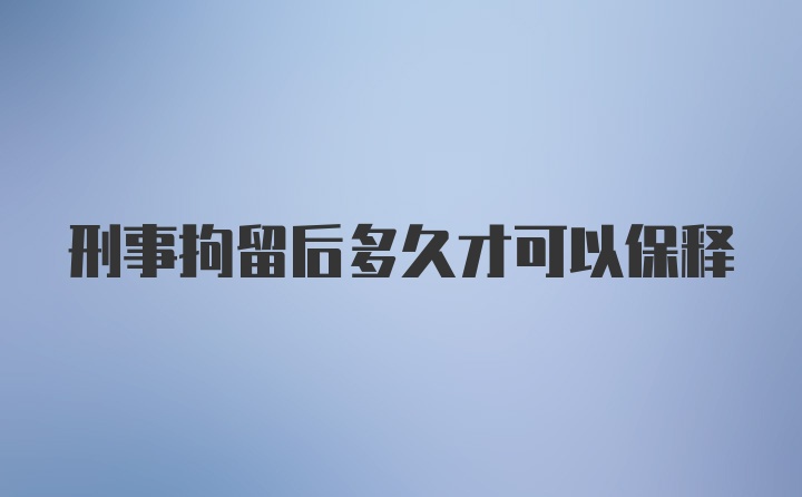 刑事拘留后多久才可以保释