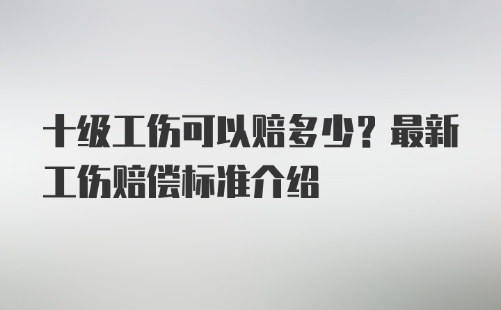 十级工伤可以赔多少？最新工伤赔偿标准介绍