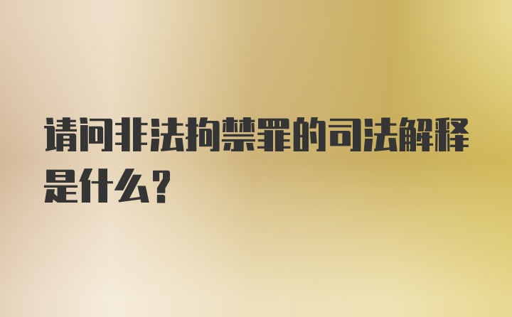 请问非法拘禁罪的司法解释是什么？