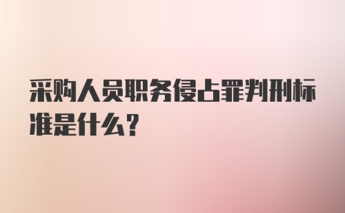 采购人员职务侵占罪判刑标准是什么？