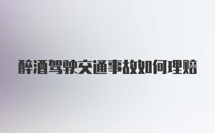 醉酒驾驶交通事故如何理赔