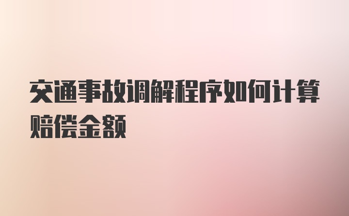 交通事故调解程序如何计算赔偿金额