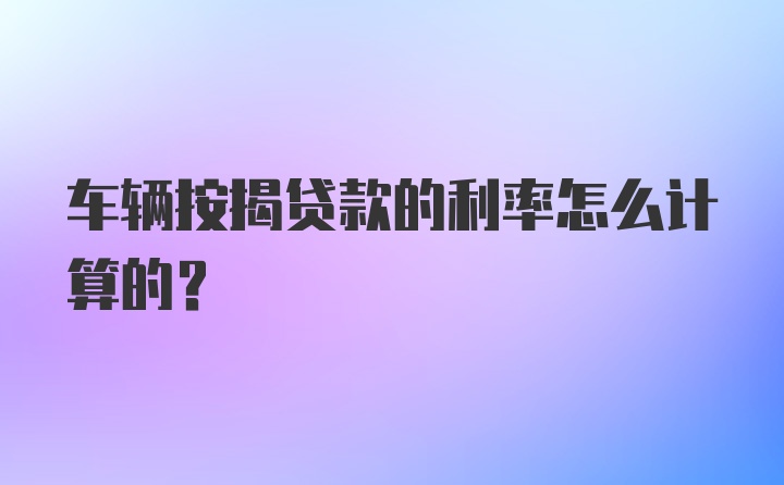 车辆按揭贷款的利率怎么计算的？