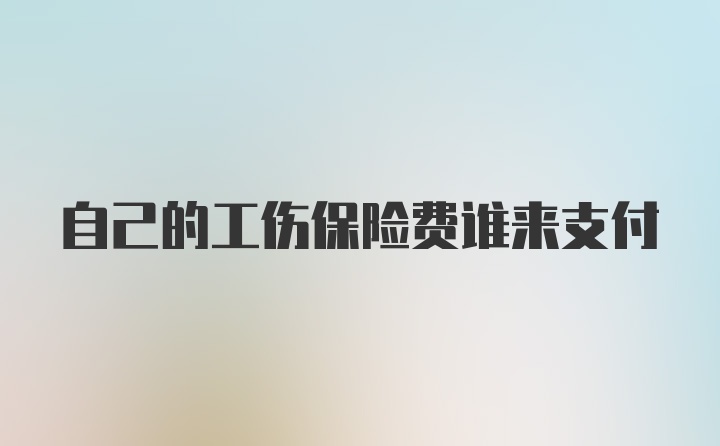 自己的工伤保险费谁来支付