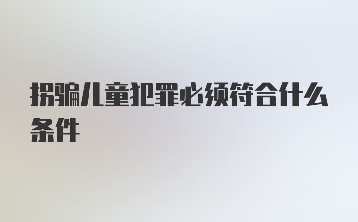 拐骗儿童犯罪必须符合什么条件