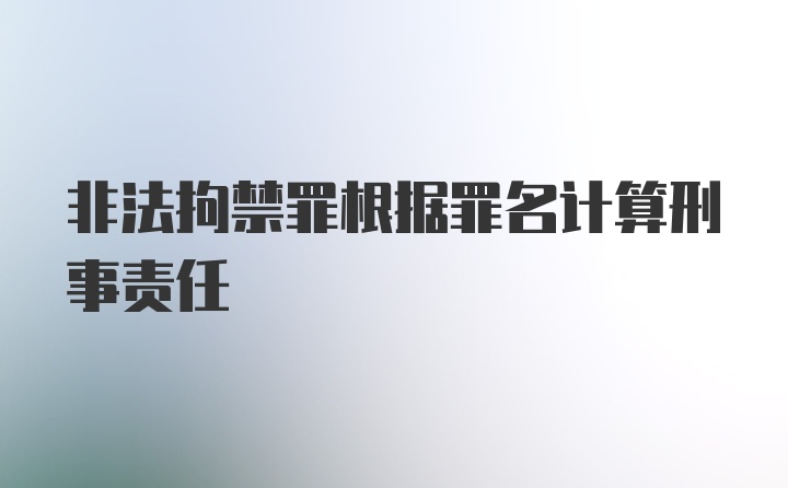 非法拘禁罪根据罪名计算刑事责任