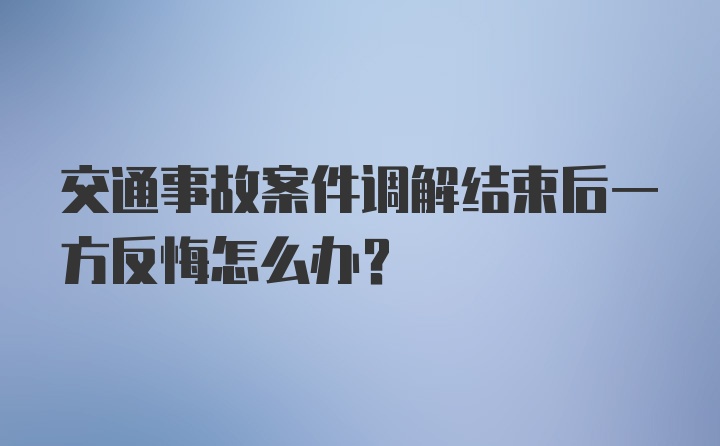 交通事故案件调解结束后一方反悔怎么办?