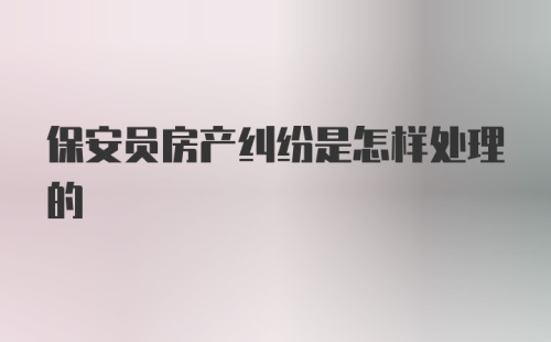 保安员房产纠纷是怎样处理的