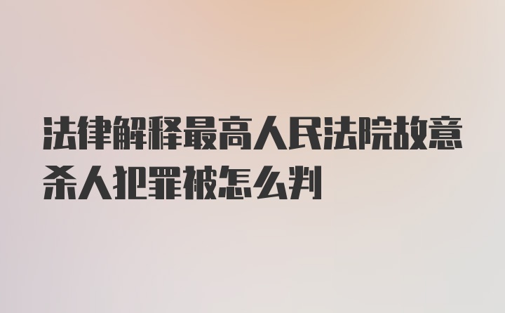 法律解释最高人民法院故意杀人犯罪被怎么判