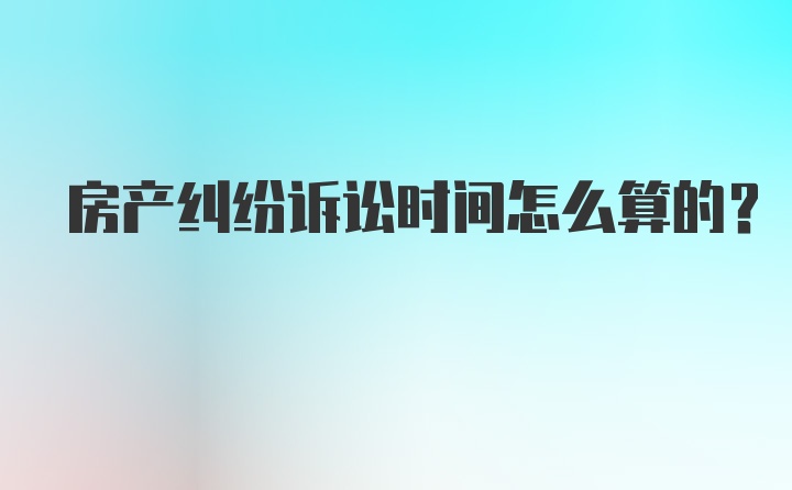 房产纠纷诉讼时间怎么算的？