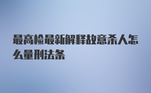 最高检最新解释故意杀人怎么量刑法条