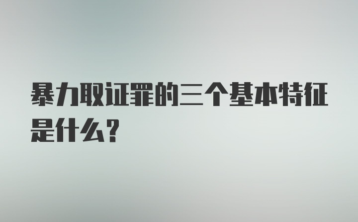 暴力取证罪的三个基本特征是什么？