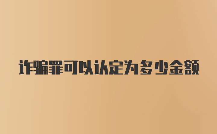 诈骗罪可以认定为多少金额