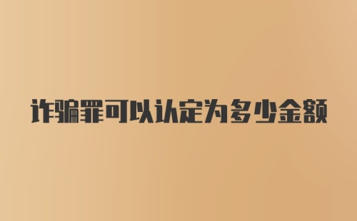 诈骗罪可以认定为多少金额