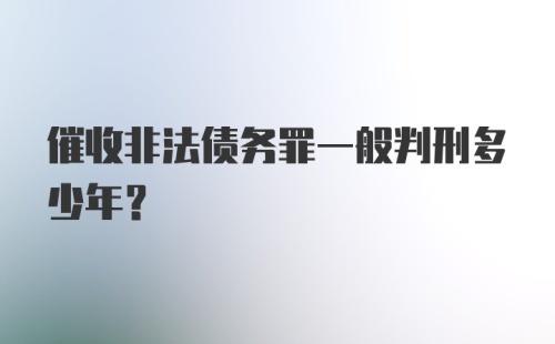 催收非法债务罪一般判刑多少年？