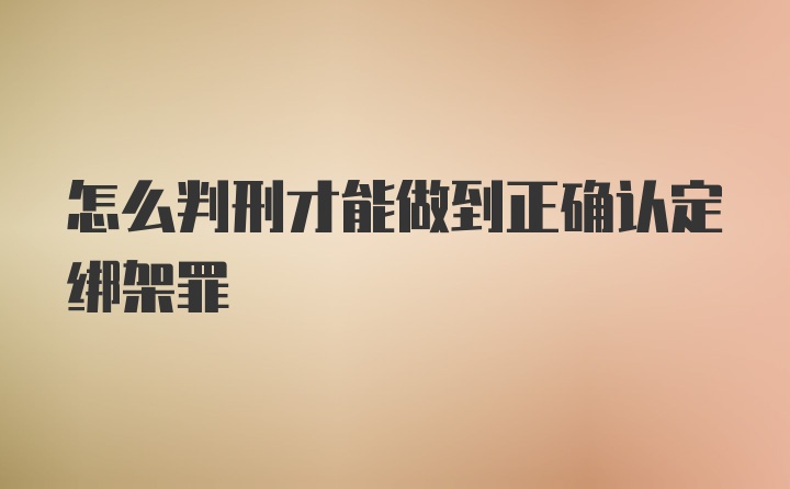 怎么判刑才能做到正确认定绑架罪