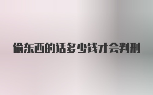 偷东西的话多少钱才会判刑