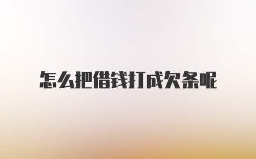 怎么把借钱打成欠条呢