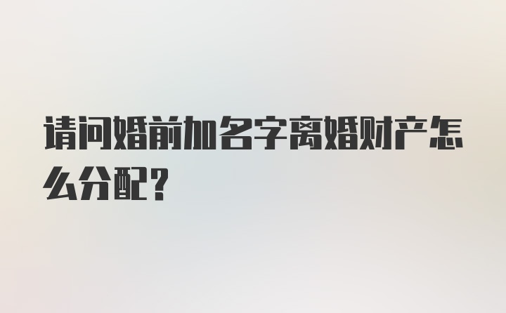 请问婚前加名字离婚财产怎么分配？