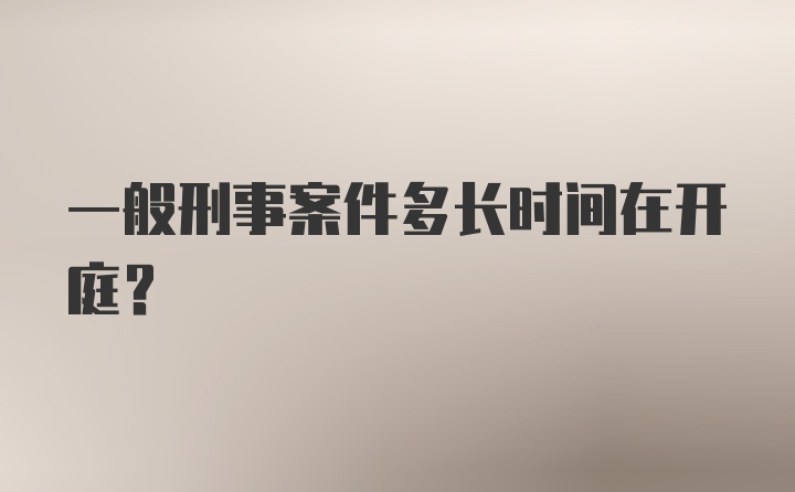 一般刑事案件多长时间在开庭？