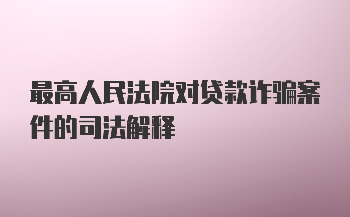 最高人民法院对贷款诈骗案件的司法解释