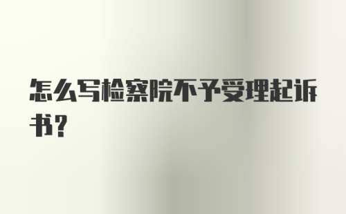 怎么写检察院不予受理起诉书？