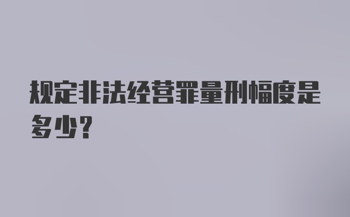 规定非法经营罪量刑幅度是多少？