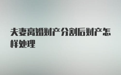 夫妻离婚财产分割后财产怎样处理