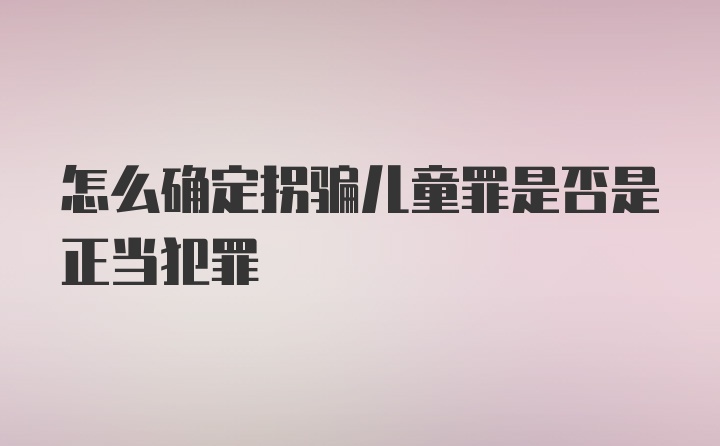 怎么确定拐骗儿童罪是否是正当犯罪