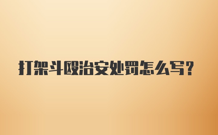 打架斗殴治安处罚怎么写?